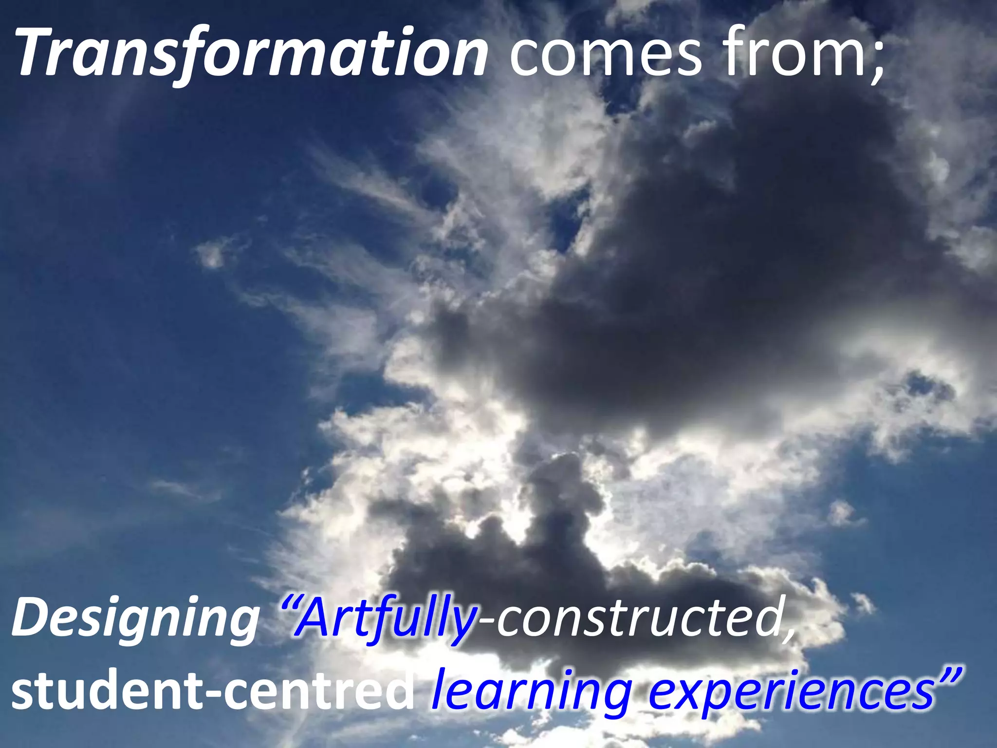 Transformation comes from;
Designing “Artfully-constructed,
student-centred learning experiences”
 