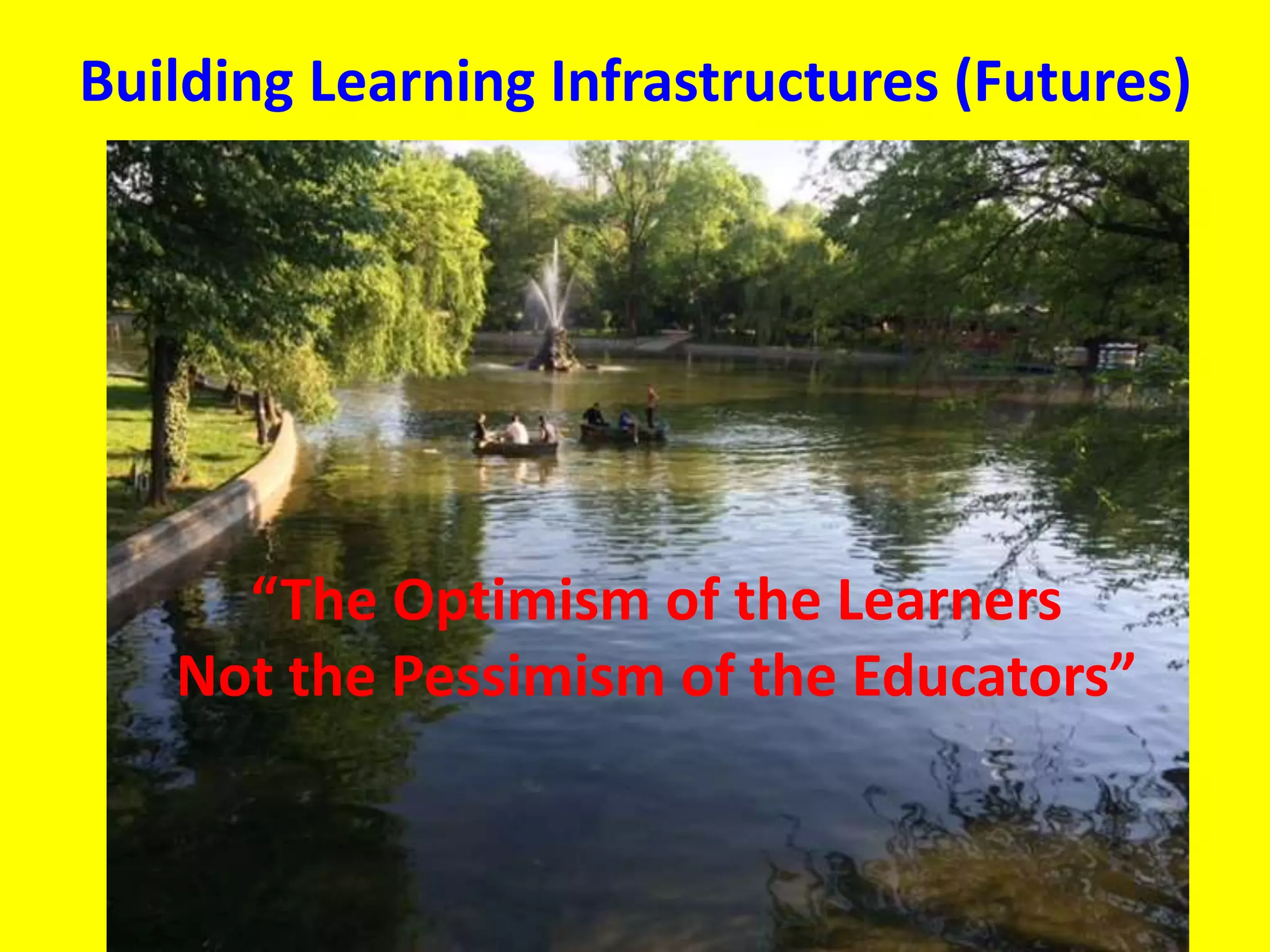 Building Learning Infrastructures (Futures)
“The Optimism of the Learners
Not the Pessimism of the Educators”
 