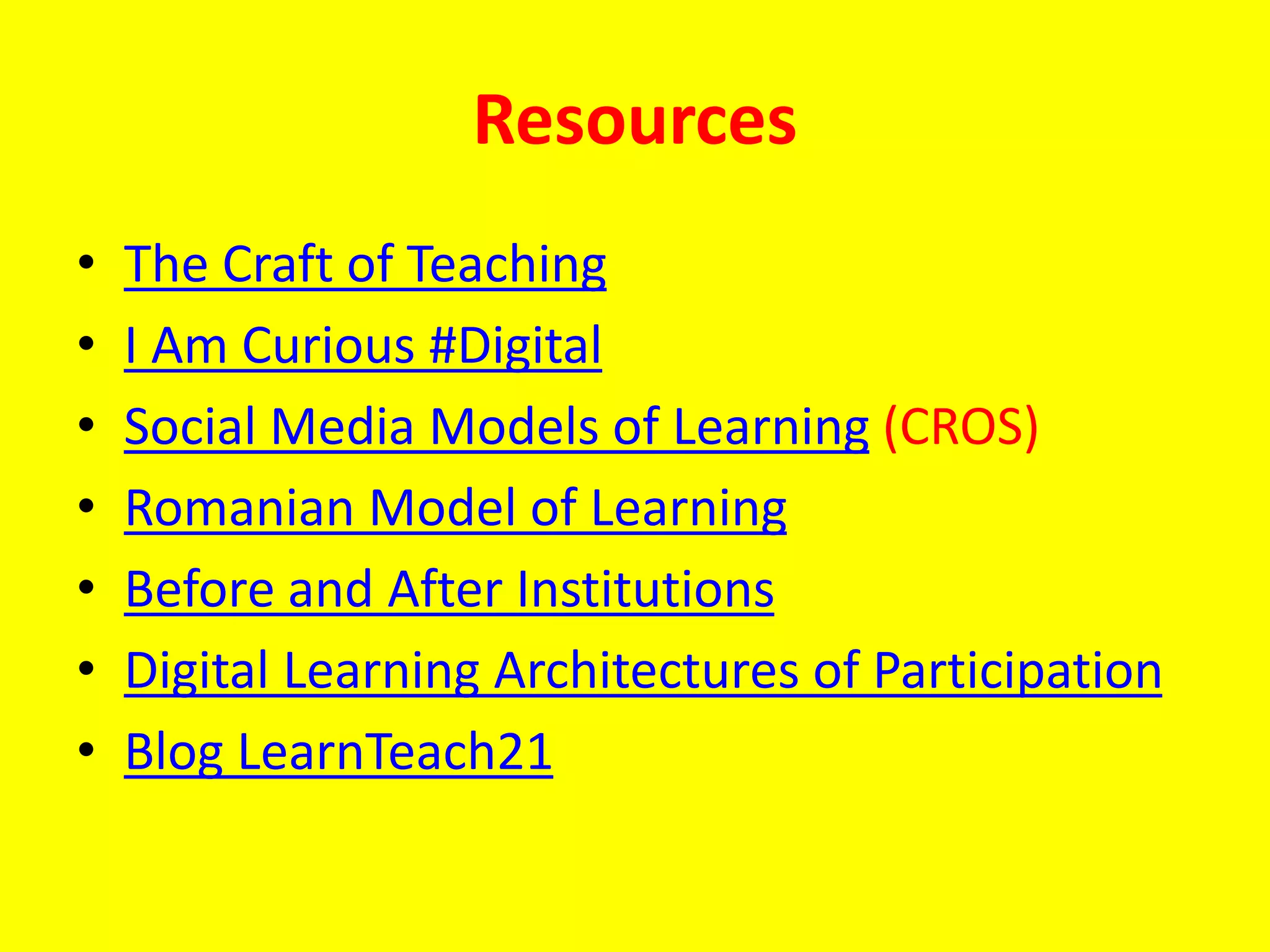 Resources
• The Craft of Teaching
• I Am Curious #Digital
• Social Media Models of Learning (CROS)
• Romanian Model of Learning
• Before and After Institutions
• Digital Learning Architectures of Participation
• Blog LearnTeach21
 