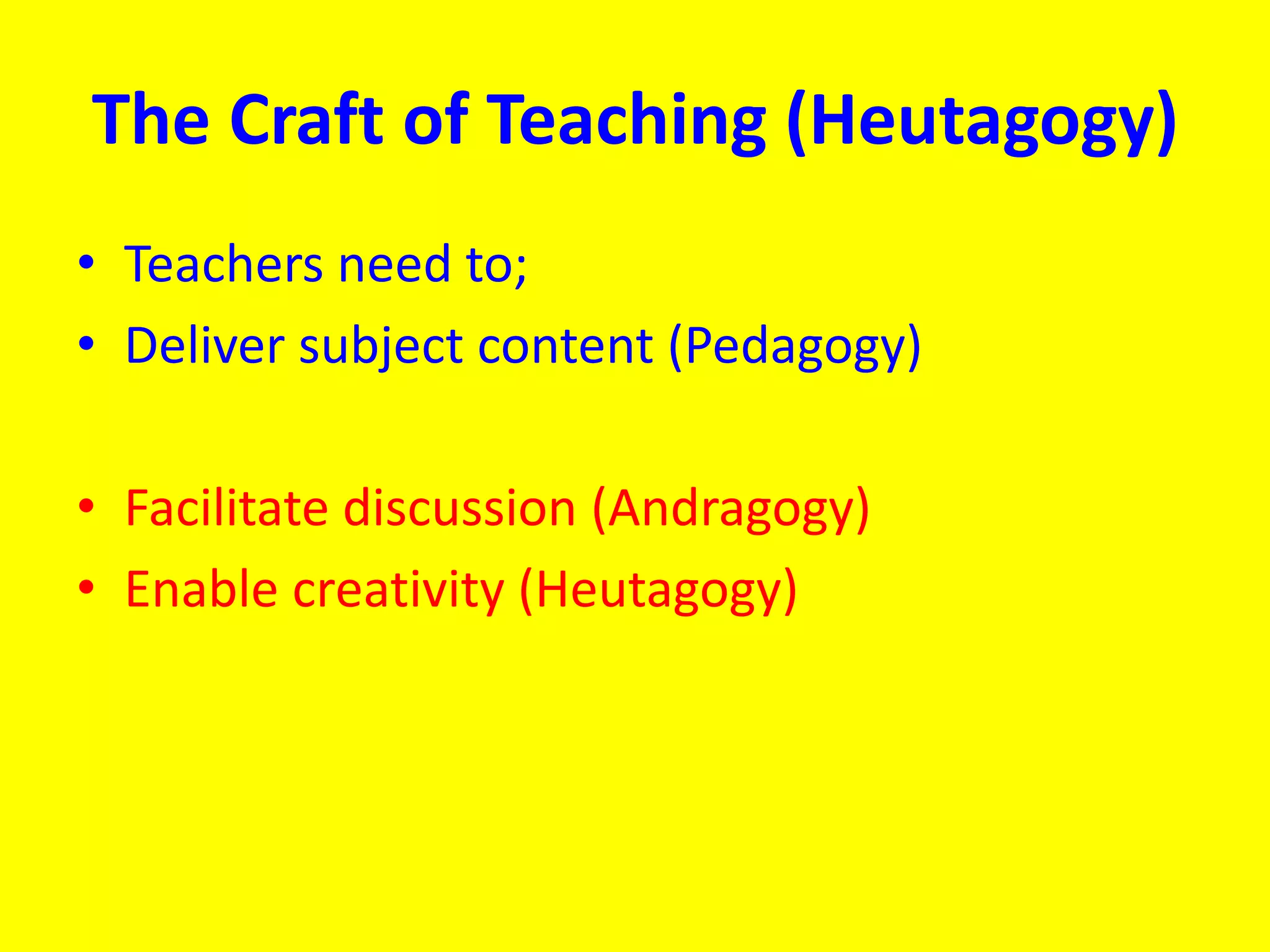 The Craft of Teaching (Heutagogy)
• Teachers need to;
• Deliver subject content (Pedagogy)
• Facilitate discussion (Andragogy)
• Enable creativity (Heutagogy)
 