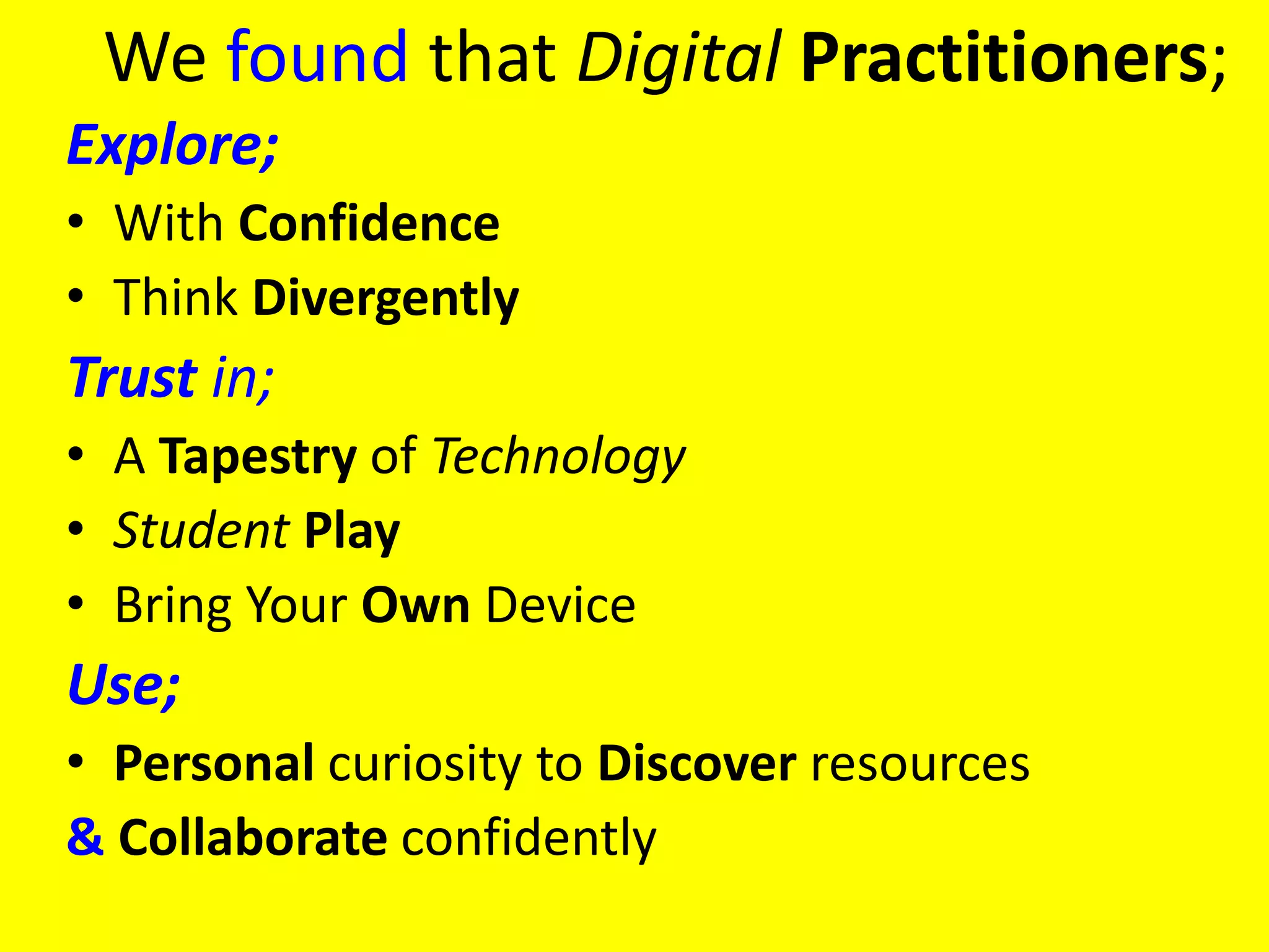 We found that Digital Practitioners;
Explore;
• With Confidence
• Think Divergently
Trust in;
• A Tapestry of Technology
• Student Play
• Bring Your Own Device
Use;
• Personal curiosity to Discover resources
& Collaborate confidently
 