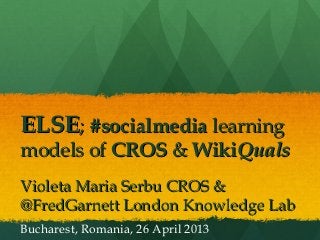 ELSEELSE;; #socialmedia#socialmedia learninglearning
models ofmodels of CROSCROS && WikiWikiQualsQuals
Violeta Maria Serbu CROS &Violeta Maria Serbu CROS &
@FredGarnett London Knowledge Lab@FredGarnett London Knowledge Lab
Bucharest, Romania, 26 April 2013
 