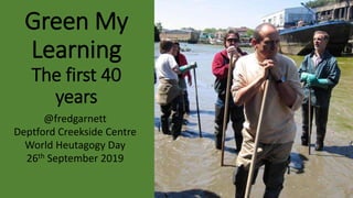 Green My
Learning
The first 40
years
@fredgarnett
Deptford Creekside Centre
World Heutagogy Day
26th September 2019
 
