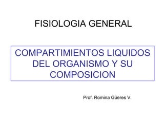 FISIOLOGIA GENERAL 
COMPARTIMIENTOS LIQUIDOS 
DEL ORGANISMO Y SU 
COMPOSICION 
Prof. Romina Güeres V. 
 