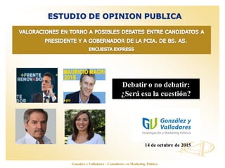 www.opinionautenticada.com
ESTUDIO DE OPINION PUBLICA
14 de octubre de 2015
González y Valladares - Consultores en Marketing Político
Debatir o no debatir:
¿Será esa la cuestión?
 