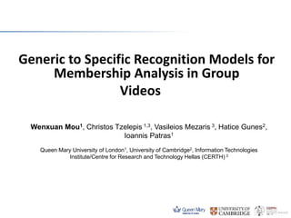 Generic to Specific Recognition Models for
Membership Analysis in Group
Videos
Wenxuan Mou1, Christos Tzelepis 1,3, Vasileios Mezaris 3, Hatice Gunes2,
Ioannis Patras1
Queen Mary University of London1, University of Cambridge2, Information Technologies
Institute/Centre for Research and Technology Hellas (CERTH) 3
 