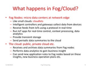 What happens in Fog/Cloud?
• Fog Nodes: micro data centers at network edge
– Like small clouds: cloudlets
– Intelligent co...