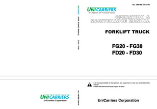 No. OMFBE-CK9140
FORKLIFT TRUCK
It is the responsibility of the operator and supervisor to read and understand this
manual.
Protect the earth and be kind to your lift truck.
OPER.
&
MAINT.
MANUAL
No.
OMFBE-CK9140
OPERATION &
MAINTENANCE MANUAL
FG20
-
FD30
FG20 - FG30
FD20 - FD30
 
