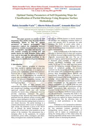 Rubén Jaramillo-Vacio, Alberto Ochoa-Zezzatti, Armando Rios-Lira / International Journal
of Engineering Research and Applications (IJERA) ISSN: 2248-9622 www.ijera.com
Vol. 3, Issue 4, Jul-Aug 2013, pp.974-984
974 | P a g e
Optimal Tuning Parameters of Self Organizing Maps for
Classification of Partial Discharge Using Response Surface
Methodology
Rubén Jaramillo-Vacio1, 2
, Alberto Ochoa-Zezzatti3
, Armando Rios-Lira4
1
Comisión Federal de Electricidad-Laboratorio de Pruebas a Equipos y Materiales (LAPEM).
2
Centro de Innovación Aplicada en Tecnologías Competitivas (CIATEC).
3
Universidad Autónoma de Ciudad Juárez.
4
Instituto Tecnológico de Celaya
Abstract
This paper presents an analysis for Self
Organizing Map (SOM) using Response Surface
Methodology (RSM) to find the optimal
parameters to improve performance. This
comparative explores the relationship between
explanatory variables (numerical and categorical)
such a competitive algorithm and learning rate
and response variables as training time and
quality metrics for SOM. Response surface plots
were used to determine the interaction effects of
main factors and optimum conditions to the
performance in classification of partial discharge
(PD).
I. Introduction
Cluster analysis, grouping or clustering
have been studied to represent large amount data
quite a long time. In principle, it is employed to
generate some representative groups from numerous
historical data or cases. Furthermore, it is used to
achieve the aim of understanding the structure of
original data distribution and even executing data
analysis for inference. Competitive learning is an
efficient tool for unsupervised neural networks like
Self Organizing Maps.
In the field of data analysis two
methodologies frequently encountered are supervised
and unsupervised clustering methodologies. While
supervised methods mostly deal with training
classifiers for known class, unsupervised clustering
provides exploratory techniques for pattern
recognition in data. With the large amount data being
generated from the different systems everyday, what
makes a system intelligent is its ability to analyze the
data for efficient decision-making based on known or
new cluster discovery. The partial discharge is a
common phenomenon which occurs in insulation of
high voltage, this definition is given in IEC 60270
[1]. In general, the partial discharges are in
consequence of local stress in the insulation or on the
surface of the insulation. This phenomenon has a
damaging effect on the equipments, for example
transformers, power cables, switchgears, and others.
Many investigators have studied the feasibility of
selecting the different features to classify measured
PD activities into underlying insulation defects or
source that generate PD’s. In particular for solid
insulation like XLPE on power cables where a
complete breakdown seriously damages the test
object the partial discharge measurement is a tool for
quality assessment [2].
Some research results in this field have been
submitted in McGrail et al [3] where two variations
of SOM are discussed using examples from different
diagnostic measurements and tests. The use of
Kohonen mapping applied to existing and new data
is illustrated using examples of dissolved gas
analysis, tap-changer monitoring and insulator
testing. In [4] and [5] were used supervised neural
networks for recognition between different sources
formed of cylindrical cavities, the principal
constraint was the recognition of different sources in
the same sample. Kim et al [6] made the comparison
between Back Propagation Neural Network and
Fuzzy-Neural Networks, however, is necessary to
improve performance in the multiple discharges and
including defects and noises. Particle Swarm
Optimization (PSO) was used for location of PD in
power transformers, on site application should
improve performance [7]. In [8] the SOM was used
for PD pattern recognition and classification without
quality measurement and optimization of the
structure. Fadilah Ab Aziz et al [9] worked using the
Support Vector Machine (SVM) for feature selection
and PD classification, concluding that SVM is not
reliable for small dataset. Hirose et al [10] showed
that Decision tree applied for feature extraction and
PD classification, that the allocation rules are
sensitive to small perturbations in the dataset
(Instability).
Venkatesh et al [11] proposed an exhaustive
analysis is carried out to determine the role played by
the free parameter (variance parameter) in
distinguishing various classes of PD, number of
iterations and its impact on computational cost
during the training phase in NNs which utilize the
clustering algorithms and the choice of the number of
codebook vectors in classifying the patterns.
 
