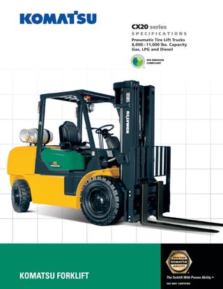 The Forklift With Proven Ability.™
®
CX20 series
S P E C I F I C A T I O N S
Pneumatic Tire Lift Trucks
8,000 – 11,000 lbs. Capacity
Gas, LPG and Diesel
KOMATSU FORKLIFT
EPA EMISSION
COMPLIANT
™
ISO 9001 CERTIFIED
 