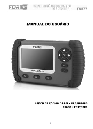1
MANUAL DO USUÁRIO
LEITOR DE CÓDIGO DE FALHAS OBII/EOBD
FG600 • FORTGPRO
 