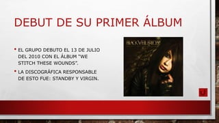 DEBUT DE SU PRIMER ÁLBUM
• EL GRUPO DEBUTO EL 13 DE JULIO
DEL 2010 CON EL ÁLBUM “WE
STITCH THESE WOUNDS”.
• LA DISCOGRÁFICA RESPONSABLE
DE ESTO FUE: STANDBY Y VIRGIN.
 
