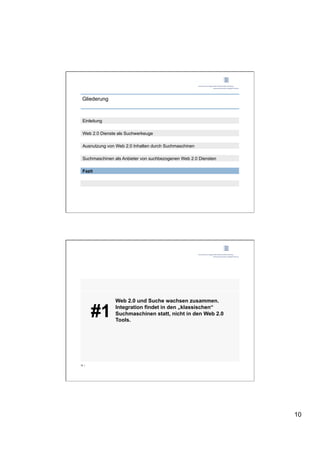 Gliederung



 Einleitung

 Web 2.0 Dienste als Suchwerkeuge

 Ausnutzung von Web 2.0 Inhalten durch Suchmaschinen

 Suchmaschinen als Anbieter von suchbezogenen Web 2.0 Diensten

 Fazit




                Web 2.0 und Suche wachsen zusammen.

       #1       Integration findet in den „klassischen“
                Suchmaschinen statt, nicht in den Web 2.0
                Tools.




19 |




                                                                 10
 