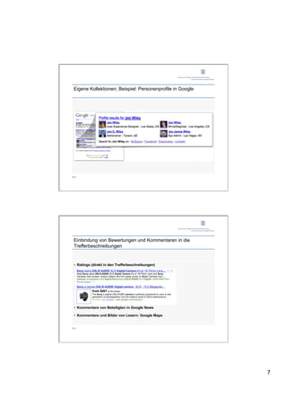 Eigene Kollektionen; Beispiel: Personenprofile in Google




12 |




 Einbindung von Bewertungen und Kommentaren in die
 Trefferbeschreibungen


 •  Ratings (direkt in den Trefferbeschreibungen)




 •  Kommentare von Beteiligten in Google News

 •  Kommentare und Bilder von Lesern: Google Maps


13 |




                                                            7
 