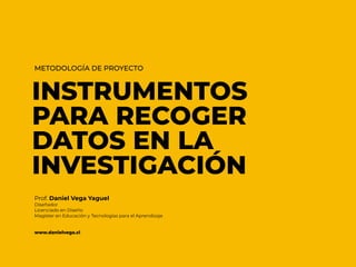 INSTRUMENTOS
PARA RECOGER
DATOS EN LA
INVESTIGACIÓN
Prof. Daniel Vega Yaguel
Diseñador
Licenciado en Diseño
Magíster en Educación y Tecnologías para el Aprendizaje
www.danielvega.cl
METODOLOGÍA DE PROYECTO
 