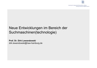 Neue Entwicklungen im Bereich der
Suchmaschinen(technologie)

Prof. Dr. Dirk Lewandowski
dirk.lewandowski@haw-hamburg.de
 