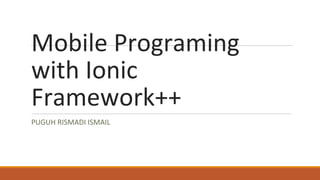 Mobile Programing
with Ionic
Framework++
PUGUH RISMADI ISMAIL
 