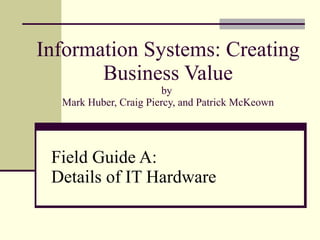 Information Systems: Creating Business Value by  Mark Huber, Craig Piercy, and Patrick McKeown Field Guide A:  Details of IT Hardware 