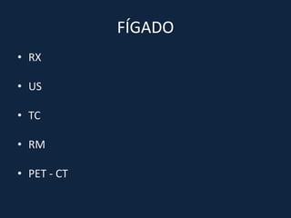 FÍGADO
• RX

• US

• TC

• RM

• PET - CT
 
