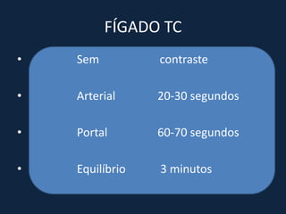 FÍGADO TC
•   Sem          contraste

•   Arterial     20-30 segundos

•   Portal       60-70 segundos

•   Equilíbrio   3 minutos
 