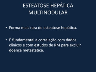 ESTEATOSE HEPÁTICA
           MULTINODULAR

• Forma mais rara de esteatose hepática.

• É fundamental a correlação com dados
  clínicos e com estudos de RM para excluir
  doença metastática.
 