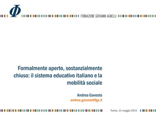 Formalmente aperto, sostanzialmente
chiuso: il sistema educativo italiano e la
mobilità sociale
Andrea Gavosto
andrea.gavosto@fga.it
Trento, 31 maggio 2015
 