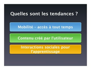 Quelles sont les tendances ?

   Mobilité – accès à tout temps


   Contenu créé par l'utilisateur

    Interactions sociales pour
          l'apprentissage
 