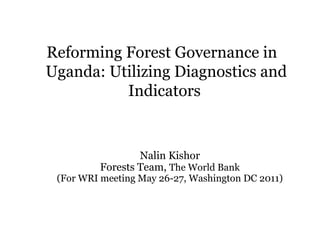 Reforming Forest Governance in
Uganda: Utilizing Diagnostics and
          Indicators


                 Nalin Kishor
         Forests Team, The World Bank
 (For WRI meeting May 26-27, Washington DC 2011)
 