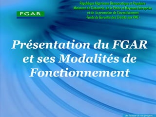 Présentation du FGAR 
et ses Modalités de Fonctionnement 
République Algérienne Démocratique et Populaire 
Ministère de l’Industrie, de la Petite et Moyenne Entreprise 
et de la promotion de l’Investissement 
-Fonds de Garantie des Crédits aux PME -  