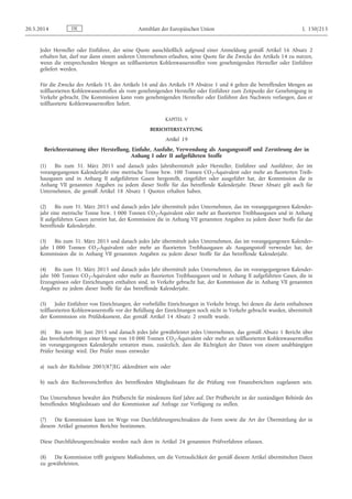 Jeder Hersteller oder Einführer, der seine Quote ausschließlich aufgrund einer Anmeldung gemäß Artikel 16 Absatz 2
erhalten hat, darf nur dann einem anderen Unternehmen erlauben, seine Quote für die Zwecke des Artikels 14 zu nutzen,
wenn die entsprechenden Mengen an teilfluorierten Kohlenwasserstoffen vom genehmigenden Hersteller oder Einführer
geliefert werden.
Für die Zwecke des Artikels 15, des Artikels 16 und des Artikels 19 Absätze 1 und 6 gelten die betreffenden Mengen an
teilfluorierten Kohlenwasserstoffen als vom genehmigenden Hersteller oder Einführer zum Zeitpunkt der Genehmigung in
Verkehr gebracht. Die Kommission kann vom genehmigenden Hersteller oder Einführer den Nachweis verlangen, dass er
teilfluorierte Kohlenwasserstoffen liefert.
KAPITEL V
BERICHTERSTATTUNG
Artikel 19
Berichterstattung über Herstellung, Einfuhr, Ausfuhr, Verwendung als Ausgangsstoff und Zerstörung der in
Anhang I oder II aufgeführten Stoffe
(1) Bis zum 31. März 2015 und danach jedes Jahrübermittelt jeder Hersteller, Einführer und Ausführer, der im
vorangegangenen Kalenderjahr eine metrische Tonne bzw. 100 Tonnen CO2-Äquivalent oder mehr an fluorierten Treib­
hausgasen und in Anhang II aufgeführten Gasen hergestellt, eingeführt oder ausgeführt hat, der Kommission die in
Anhang VII genannten Angaben zu jedem dieser Stoffe für das betreffende Kalenderjahr. Dieser Absatz gilt auch für
Unternehmen, die gemäß Artikel 18 Absatz 1 Quoten erhalten haben.
(2) Bis zum 31. März 2015 und danach jedes Jahr übermittelt jedes Unternehmen, das im vorangegangenen Kalender­
jahr eine metrische Tonne bzw. 1 000 Tonnen CO2-Äquivalent oder mehr an fluorierten Treibhausgasen und in Anhang
II aufgeführten Gasen zerstört hat, der Kommission die in Anhang VII genannten Angaben zu jedem dieser Stoffe für das
betreffende Kalenderjahr.
(3) Bis zum 31. März 2015 und danach jedes Jahr übermittelt jedes Unternehmen, das im vorangegangenen Kalender­
jahr 1 000 Tonnen CO2-Äquivalent oder mehr an fluorierten Treibhausgasen als Ausgangsstoff verwendet hat, der
Kommission die in Anhang VII genannten Angaben zu jedem dieser Stoffe für das betreffende Kalenderjahr.
(4) Bis zum 31. März 2015 und danach jedes Jahr übermittelt jedes Unternehmen, das im vorangegangenen Kalender­
jahr 500 Tonnen CO2-Äquivalent oder mehr an fluorierten Treibhausgasen und in Anhang II aufgeführten Gasen, die in
Erzeugnissen oder Einrichtungen enthalten sind, in Verkehr gebracht hat, der Kommission die in Anhang VII genannten
Angaben zu jedem dieser Stoffe für das betreffende Kalenderjahr.
(5) Jeder Einführer von Einrichtungen, der vorbefüllte Einrichtungen in Verkehr bringt, bei denen die darin enthaltenen
teilfluorierten Kohlenwasserstoffe vor der Befüllung der Einrichtungen noch nicht in Verkehr gebracht wurden, übermittelt
der Kommission ein Prüfdokument, das gemäß Artikel 14 Absatz 2 erstellt wurde.
(6) Bis zum 30. Juni 2015 und danach jedes Jahr gewährleistet jedes Unternehmen, das gemäß Absatz 1 Bericht über
das Inverkehrbringen einer Menge von 10 000 Tonnen CO2-Äquivalent oder mehr an teilfluorierten Kohlenwasserstoffen
im vorangegangenen Kalenderjahr erstatten muss, zusätzlich, dass die Richtigkeit der Daten von einem unabhängigen
Prüfer bestätigt wird. Der Prüfer muss entweder
a) nach der Richtlinie 2003/87/EG akkreditiert sein oder
b) nach den Rechtsvorschriften des betreffenden Mitgliedstaats für die Prüfung von Finanzberichten zugelassen sein.
Das Unternehmen bewahrt den Prüfbericht für mindestens fünf Jahre auf. Der Prüfbericht ist der zuständigen Behörde des
betreffenden Mitgliedstaats und der Kommission auf Anfrage zur Verfügung zu stellen.
(7) Die Kommission kann im Wege von Durchführungsrechtsakten die Form sowie die Art der Übermittlung der in
diesem Artikel genannten Berichte bestimmen.
Diese Durchführungsrechtsakte werden nach dem in Artikel 24 genannten Prüfverfahren erlassen.
(8) Die Kommission trifft geeignete Maßnahmen, um die Vertraulichkeit der gemäß diesem Artikel übermittelten Daten
zu gewährleisten.
DE20.5.2014 Amtsblatt der Europäischen Union L 150/213
 