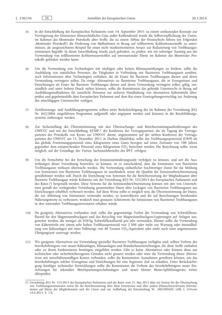 (5) In der Entschließung des Europäischen Parlaments vom 14. September 2011 zu einem umfassenden Konzept zur
Verringerung der Emissionen klimaschädlicher Gase außer Kohlendioxid wurde die Selbstverpflichtung der Union,
im Rahmen des Montrealer Protokolls über Stoffe, die zu einem Abbau der Ozonschicht führen (im Folgenden
„Montrealer Protokoll“) die Förderung von Maßnahmen in Bezug auf teilfluorierte Kohlenwasserstoffe zu unter­
stützen, als ausgezeichnetes Beispiel für einen nicht marktorientierten Ansatz zur Reduzierung von Treibhausgas­
emissionen begrüßt. In dieser Entschließung wurde auch gefordert, zu prüfen, wie ein sofortiger Ausstieg aus der
Verwendung von teilfluorierten Kohlenwasserstoffen auf internationaler Ebene im Rahmen des Montrealer Pro­
tokolls gefördert werden kann.
(6) Um die Verwendung von Technologien mit niedrigen oder keinen Klimaauswirkungen zu fördern, sollte die
Ausbildung von natürlichen Personen, die Tätigkeiten in Verbindung mit fluorierten Treibhausgasen ausüben,
auch Informationen über Technologien enthalten, die als Ersatz für fluorierte Treibhausgase dienen und deren
Verwendung verringern sollen. Da einige Alternativen zu fluorierten Treibhausgasen, die in Erzeugnissen und
Einrichtungen als Ersatz für fluorierte Treibhausgas dienen und deren Verwendung verringern sollen, giftig, ent­
zündlich und unter hohem Druck stehen können, sollte die Kommission das geltende Unionsrecht in Bezug auf
Ausbildungsmaßnahmen für natürliche Personen zur sicheren Handhabung von alternativen Kältemitteln über­
prüfen und gegebenenfalls dem Europäischen Parlament und dem Rat einen Gesetzgebungsvorschlag zur Änderung
des einschlägigen Unionsrechts vorlegen.
(7) Zertifizierungs- und Ausbildungsprogramme sollten unter Berücksichtigung der im Rahmen der Verordnung (EG)
Nr. 842/2006 eingeführten Programme aufgestellt oder angepasst werden und könnten in die Berufsbildungs­
systeme einbezogen werden.
(8) Zur Sicherstellung der Übereinstimmung mit den Überwachungs- und Berichterstattungsanforderungen des
UNFCCC und mit der Entschließung 4/CMP.7 der Konferenz der Vertragsparteien, die als Tagung der Vertrags­
parteien des Protokolls von Kyoto zur UNFCCC diente, angenommen auf der siebten Konferenz der Vertrags­
parteien der UNFCCC am 11. Dezember 2011 in Durban (Südafrika), sollte das Treibhausgaspotenzial (GWP) als
das globale Erwärmungspotenzial eines Kilogramms eines Gases bezogen auf einen Zeitraum von 100 Jahren
gegenüber dem entsprechenden Potenzial eines Kilogramms CO2 berechnet werden. Die Berechnung sollte, wenn
möglich, auf der Grundlage des Vierten Sachstandsberichts des IPCC erfolgen.
(9) Um die Fortschritte bei der Erreichung der Emissionsminderungsziele verfolgen zu können, und um die Aus­
wirkungen dieser Verordnung beurteilen zu können, ist es entscheidend, dass die Emissionen von fluorierten
Treibhausgasen wirksam überwacht werden. Die Verwendung einheitlicher hochwertiger Daten für die Meldung
von Emissionen von fluorierten Treibhausgasen ist unerlässlich, wenn die Qualität der Emissionsberichterstattung
gewährleistet werden soll. Durch die Einrichtung von Systemen für die Berichterstattung der Mitgliedstaaten über
fluorierte Treibhausgase würde Kohärenz mit der Verordnung (EU) Nr. 525/2013 des Europäischen Parlaments und
des Rates (1) hergestellt werden. Diese Systeme für die Emissionsberichterstattung können mit den von Unterneh­
men gemäß der vorliegenden Verordnung gesammelten Daten über Leckagen von fluorierten Treibhausgasen aus
Einrichtungen erheblich verbessert werden. Auf diese Weise sollte es möglich sein, die Übereinstimmung der Daten,
die zur Ableitung von Emissionen verwendet werden, zu kontrollieren und die auf Berechnungen beruhenden
Näherungswerte zu verbessern, wodurch man genauere Schätzwerte für Emissionen von fluorierten Treibhausgasen
in den nationalen Treibhausgasinventaren erhalten würde.
(10) Da geeignete Alternativen vorhanden sind, sollte das gegenwärtige Verbot der Verwendung von Schwefelhexa­
fluorid für den Magnesiumdruckguss und das Recycling von Magnesiumdruckguss-Legierungen auf Anlagen aus­
geweitet werden, die weniger als 850 kg Schwefelhexafluorid pro Jahr verwenden. Ebenso sollte die Verwendung
von Kältemitteln mit einem sehr hohen Treibhauspotenzial von 2 500 oder mehr zur Wartung oder Instandhal­
tung von Kälteanlagen mit einer Füllmenge von 40 Tonnen CO2-Äquivalent oder mehr nach einer angemessenen
Übergangszeit untersagt werden.
(11) Wo geeignete Alternativen zur Verwendung spezieller fluorierter Treibhausgase verfügbar sind, sollten Verbote des
Inverkehrbringens von neuen Kälteanlagen, Klimaanlagen und Brandschutzeinrichtungen, die diese Stoffe enthalten
oder zu ihrem Funktionieren benötigen, eingeführt werden. Gibt es keine Alternativen oder können diese aus
technischen oder sicherheitsbezogenen Gründen nicht genutzt werden oder wäre die Verwendung dieser Alterna­
tiven mit unverhältnismäßigen Kosten verbunden, sollte die Kommission Ausnahmen gewähren können, um das
Inverkehrbringen solcher Erzeugnisse und Einrichtungen für eine begrenzte Zeit zu erlauben. Unter Berücksichti­
gung künftiger technischer Entwicklungen sollte die Kommission die Verbote des Inverkehrbringens neuer Ein­
richtungen für sekundäre Mittelspannungsschaltanlagen und neuer kleiner Mono-Splitklimageräte weiter
überprüfen.
DEL 150/196 Amtsblatt der Europäischen Union 20.5.2014
(1) Verordnung (EU) Nr. 525/2013 des Europäischen Parlaments und des Rates vom 21. Mai 2013 über ein System für die Überwachung
von Treibhausgasemissionen sowie für die Berichterstattung über diese Emissionen und über andere klimaschutzrelevante Informa­
tionen auf Ebene der Mitgliedstaaten und der Union und zur Aufhebung der Entscheidung Nr. 280/2004/EG (ABl. L 165vom
18.6.2013, S. 13).
 