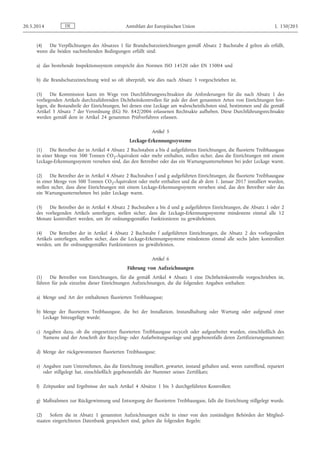 (4) Die Verpflichtungen des Absatzes 1 für Brandschutzeinrichtungen gemäß Absatz 2 Buchstabe d gelten als erfüllt,
wenn die beiden nachstehenden Bedingungen erfüllt sind:
a) das bestehende Inspektionssystem entspricht den Normen ISO 14520 oder EN 15004 und
b) die Brandschutzeinrichtung wird so oft überprüft, wie dies nach Absatz 3 vorgeschrieben ist.
(5) Die Kommission kann im Wege von Durchführungsrechtsakten die Anforderungen für die nach Absatz 1 des
vorliegenden Artikels durchzuführenden Dichtheitskontrollen für jede der dort genannten Arten von Einrichtungen fest­
legen, die Bestandteile der Einrichtungen, bei denen eine Leckage am wahrscheinlichsten sind, bestimmen und die gemäß
Artikel 3 Absatz 7 der Verordnung (EG) Nr. 842/2006 erlassenen Rechtsakte aufheben. Diese Durchführungsrechtsakte
werden gemäß dem in Artikel 24 genannten Prüfverfahren erlassen.
Artikel 5
Leckage-Erkennungssysteme
(1) Die Betreiber der in Artikel 4 Absatz 2 Buchstaben a bis d aufgeführten Einrichtungen, die fluorierte Treibhausgase
in einer Menge von 500 Tonnen CO2-Äquivalent oder mehr enthalten, stellen sicher, dass die Einrichtungen mit einem
Leckage-Erkennungssystem versehen sind, das den Betreiber oder das ein Wartungsunternehmen bei jeder Leckage warnt.
(2) Die Betreiber der in Artikel 4 Absatz 2 Buchstaben f und g aufgeführten Einrichtungen, die fluorierte Treibhausgase
in einer Menge von 500 Tonnen CO2-Äquivalent oder mehr enthalten und die ab dem 1. Januar 2017 installiert wurden,
stellen sicher, dass diese Einrichtungen mit einem Leckage-Erkennungssystem versehen sind, das den Betreiber oder das
ein Wartungsunternehmen bei jeder Leckage warnt.
(3) Die Betreiber der in Artikel 4 Absatz 2 Buchstaben a bis d und g aufgeführten Einrichtungen, die Absatz 1 oder 2
des vorliegenden Artikels unterliegen, stellen sicher, dass die Leckage-Erkennungssysteme mindestens einmal alle 12
Monate kontrolliert werden, um ihr ordnungsgemäßes Funktionieren zu gewährleisten.
(4) Die Betreiber der in Artikel 4 Absatz 2 Buchstabe f aufgeführten Einrichtungen, die Absatz 2 des vorliegenden
Artikels unterliegen, stellen sicher, dass die Leckage-Erkennungssysteme mindestens einmal alle sechs Jahre kontrolliert
werden, um ihr ordnungsgemäßes Funktionieren zu gewährleisten.
Artikel 6
Führung von Aufzeichnungen
(1) Die Betreiber von Einrichtungen, für die gemäß Artikel 4 Absatz 1 eine Dichtheitskontrolle vorgeschrieben ist,
führen für jede einzelne dieser Einrichtungen Aufzeichnungen, die die folgenden Angaben enthalten:
a) Menge und Art der enthaltenen fluorierten Treibhausgase;
b) Menge der fluorierten Treibhausgase, die bei der Installation, Instandhaltung oder Wartung oder aufgrund einer
Leckage hinzugefügt wurde;
c) Angaben dazu, ob die eingesetzten fluorierten Treibhausgase recycelt oder aufgearbeitet wurden, einschließlich des
Namens und der Anschrift der Recycling- oder Aufarbeitungsanlage und gegebenenfalls deren Zertifizierungsnummer;
d) Menge der rückgewonnenen fluorierten Treibhausgase;
e) Angaben zum Unternehmen, das die Einrichtung installiert, gewartet, instand gehalten und, wenn zutreffend, repariert
oder stillgelegt hat, einschließlich gegebenenfalls der Nummer seines Zertifikats;
f) Zeitpunkte und Ergebnisse der nach Artikel 4 Absätze 1 bis 3 durchgeführten Kontrollen;
g) Maßnahmen zur Rückgewinnung und Entsorgung der fluorierten Treibhausgase, falls die Einrichtung stillgelegt wurde.
(2) Sofern die in Absatz 1 genannten Aufzeichnungen nicht in einer von den zuständigen Behörden der Mitglied­
staaten eingerichteten Datenbank gespeichert sind, gelten die folgenden Regeln:
DE20.5.2014 Amtsblatt der Europäischen Union L 150/203
 