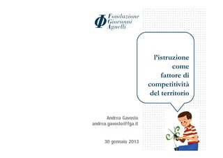 l’istruzione
                                 come
                             fattore di
                        competitività
                         del territorio


       Andrea Gavosto
andrea.gavosto@fga.it


     30 gennaio 2013
 