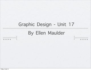 Graphic Design - Unit 17
By Ellen Maulder
Friday, 4 July 14
 