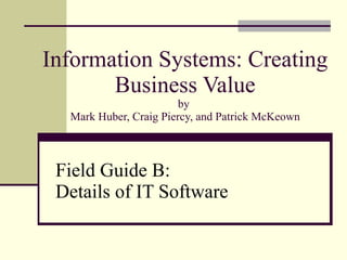 Information Systems: Creating Business Value by  Mark Huber, Craig Piercy, and Patrick McKeown Field Guide B:  Details of IT Software 