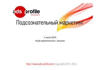 Подсознательный маркетинг
1 июля 2014
Клуб маркетологов г. Бишкек
http://www.ads-profile.com Copyrights 2011-2014
 