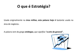 O que é Estratégia?


Usada originalmente na área militar, esta palavra hoje é bastante usada na
área de negócios.


A palavra vem do grego strátegos, que significa "a arte do general".
 