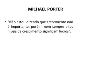 MICHAEL PORTER

• “Não estou dizendo que crescimento não
  é importante, porém, nem sempre altos
  níveis de crescimento s...