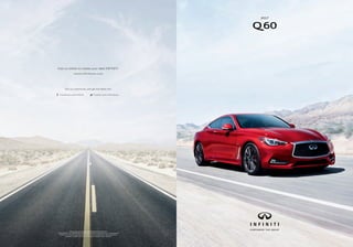 Always wear your seat belt, and please don’t drink and drive.
©2016 INFINITI. IN-19369 Reorder #17506i (8/16, 55K, CG) Reducing our environmental
footprint is an important goal at Infiniti. That’s why this brochure uses paper stock that is
certified to contain a minimum of 10% post-consumer waste materials.
Visit us online to create your ideal INFINITI.
www.infinitiusa.com
Join our community, and get the latest info.
Facebook.com/infiniti Twitter.com/infinitiusa
2017
Q60
 