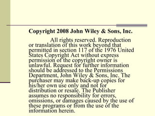 Copyright 2008 John Wiley & Sons, Inc.   All rights reserved. Reproduction or translation of this work beyond that permitted in section 117 of the 1976 United States Copyright Act without express permission of the copyright owner is unlawful. Request for further information should be addressed to the Permissions Department, John Wiley & Sons, Inc. The purchaser may make back-up copies for his/her own use only and not for distribution or resale. The Publisher assumes no responsibility for errors, omissions, or damages caused by the use of these programs or from the use of the information herein. 