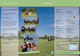 sPeCial thanks                                          imPressum

Ein ganz besonderer Dank geht                                         Impressum
an:                                                                   Ausrichter                   Veranstalter
                                                                      Polo Club Hessen e.V.        Polo Sport GmbH
                                                                                                   Events & Consulting
Georg Diehl und die Mitarbeiter
des Georgshofs

Caroline Vogel,
Stephan Anders-Becker
                                                                      Geschäftsstelle:
                                                                      Dr. Andreas Schwiertz        Geschäftsführer: Markus Eisele
Anke und Jens-Oliver Kreiter,                                         Weidenweg 4                  Hanauer Landstr. 196a
Annette Kunkel, Dr. Lilian Schöfer,                                   35745 Herborn                60314 Frankfurt Main
                                                                      Tel.: +49 (0)170 45 50 570   Tel.: +49 (0)69 48 00 06 66
Dr. Andreas Schwiertz und alle                                                                     www.polo-sport-gmbh.com
                                                                      www.polo-club-hessen.com
anderen Helfer und Unterstützer
des Polo Clubs Hessen e.V.                                            Turnierort                   Eventleitung
                                                                      Georgshof                    Eisele Communications GmbH
                                                                      Oeserstraße 80
Elisabeth Eisele, Gisela Mischalik                                    65934 Frankfurt am Main      Kommunikation /
und alle ehrenamtlichen Helfer im                                                                  Redaktion Programmheft
                                                                      Organisationsleitung         margrafeisele
Kinderzelt                                                            Petra Kyaw                   Susanne Margraf
                                                                      Tel.: +49 (0)172 98 67 067   Tel.: +49 (0)69 596 74 334
                                                                                                   www.margrafeisele.com
Alle Sponsoren, Förderer und
                                                                      Kommentator
Partner für Ihre Unterstützung                                        Georg Diehl                  Text
                                                                                                   Polo Sport GmbH
                                                                      Turnierleitung /
hajo - Polo & Sportswear für die                                      Proﬁschiedsrichter           Graﬁk
großzügige Ausstattung der Teams                                      Carlos A. Velazquez          Eisele Communications GmbH
und des Polo Clubs Hessen e.V.

Ganz besonderer Dank wie immer
                                                                      Turnierarzt:
an die Polopiraten                                                                                          Tierarztpraxen
                                                                      Tierarztpraxen Dr. Rach und Wagner    Dr.Rach/Wagner
                                                                      Homburgerstr.30
                                                                      61184 Karben
                                                                      Tel.: +49 (0)6039 3541
                                                                      Tel.: +49 (0)6101 654 160
                                                                      www.tierarztpaxen-rach-wagner.de      www.tierarztpraxen-rach-wagner.de




                                      imPressionen 2011               www.facebook.com/frankfurtgoldcup
26
 