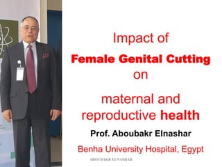Impact of
Female Genital Cutting
on
maternal and
reproductive health
Prof. Aboubakr Elnashar
Benha University Hospital, Egypt
ABOUBAKR ELNASHAR
 