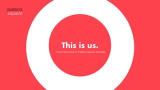 This is us.
Your Field Guide to Publicis Sapient Australia
 