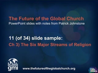 The Future of the Global Church
PowerPoint slides with notes from Patrick Johnstone



11 (of 34) slide sample:
Ch 3) The Six Major Streams of Religion




         www.thefutureoftheglobalchurch.org
 