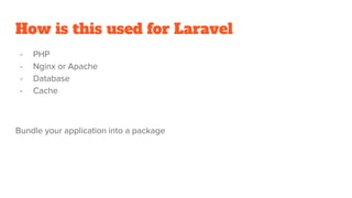 How is this used for Laravel
- PHP
- Nginx or Apache
- Database
- Cache
Bundle your application into a package
 