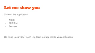 Let me show you
Spin up the application
- Nginx
- PHP-fpm
- Service
On thing to consider don’t use local storage inside you application
 