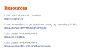 Resources
I don’t want to write all containers
http://laradock.io/
I dont’ know where to get started on putting my Laravel app in K8s
https://github.com/markhilton/larakube
Local cluster for development
https://microk8s.io/
Local cluster for development
https://kubernetes.io/docs/setup/minikube/
 