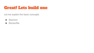 Great! Lets build one
Let me explain the basic concepts
● Daemon
● Dockerfile
 