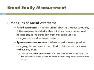 Brand Equity Measurement
 Product Level Measurement
 The difference in price, assuming all things equal, is due to
the brand.
13
 