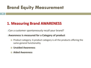 Brand Equity Measurement
 Consumer Level Measurement
 Brands with high levels of awareness and strong,
favorable and unique associations are high equity
brands.
28
 